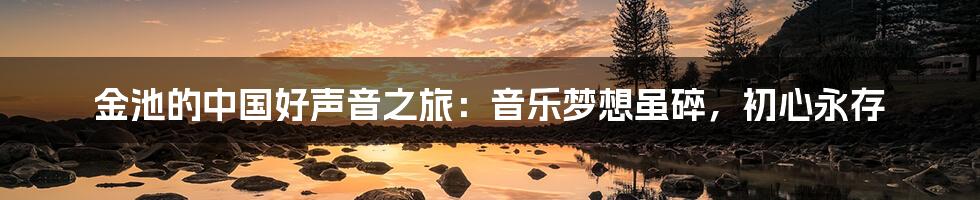 金池的中国好声音之旅：音乐梦想虽碎，初心永存