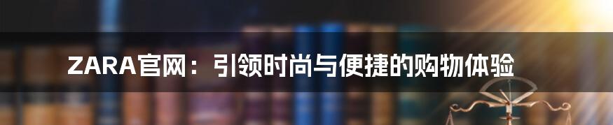 ZARA官网：引领时尚与便捷的购物体验