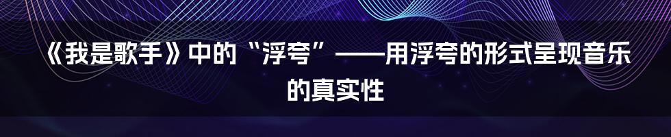《我是歌手》中的“浮夸”——用浮夸的形式呈现音乐的真实性