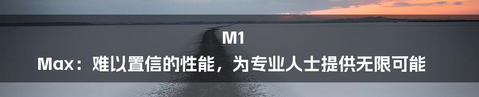 M1 Max：难以置信的性能，为专业人士提供无限可能