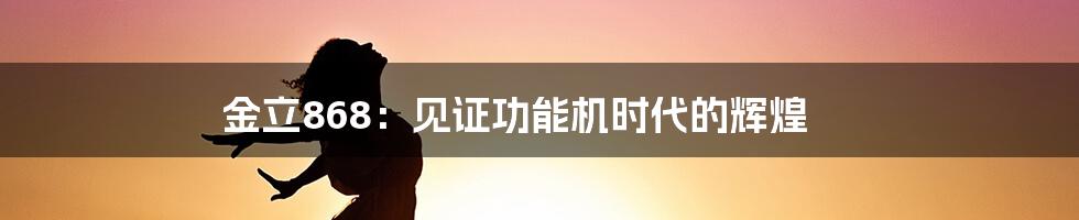 金立868:见证功能机时代的辉煌
