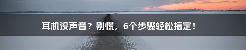 耳机没声音?别慌,6个步骤轻松搞定!