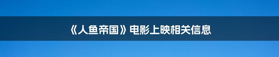 《人鱼帝国》电影上映相关信息