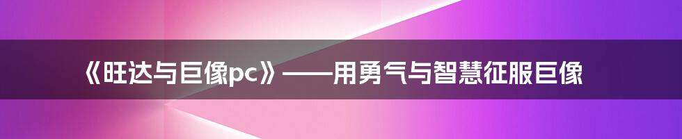 《旺达与巨像pc》——用勇气与智慧征服巨像