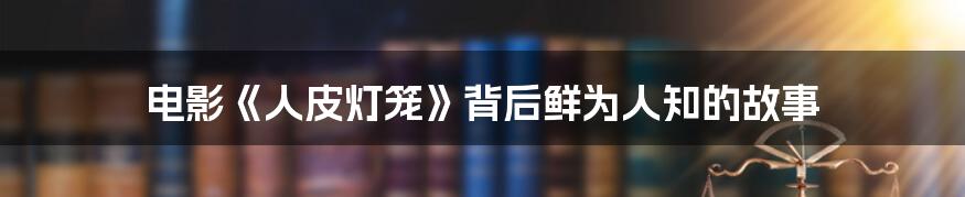 电影《人皮灯笼》背后鲜为人知的故事