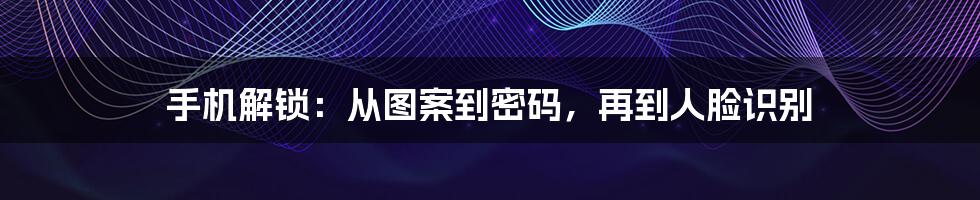 手机解锁：从图案到密码，再到人脸识别