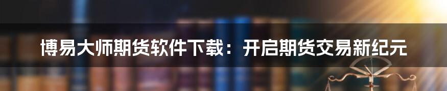 博易大师期货软件下载:开启期货交易新纪元
