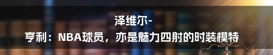 泽维尔-亨利：NBA球员，亦是魅力四射的时装模特