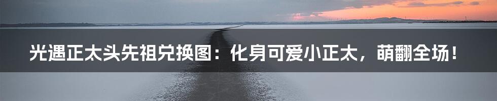 光遇正太头先祖兑换图:化身可爱小正太,萌翻全场!
