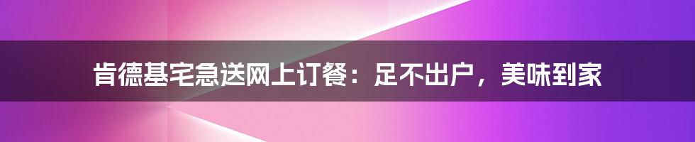 肯德基宅急送网上订餐:足不出户,美味到家