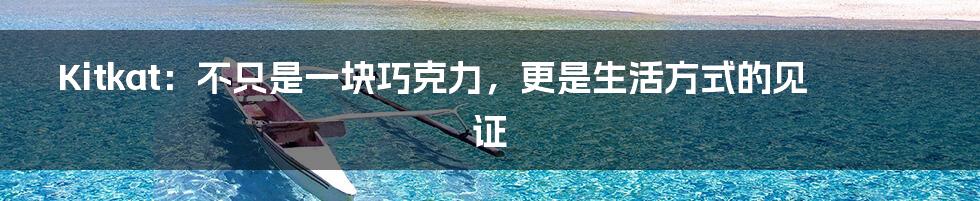 Kitkat:不只是一块巧克力,更是生活方式的见证