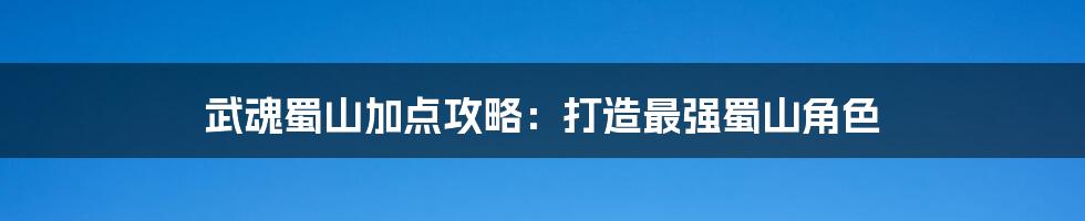 武魂蜀山加点攻略：打造最强蜀山角色