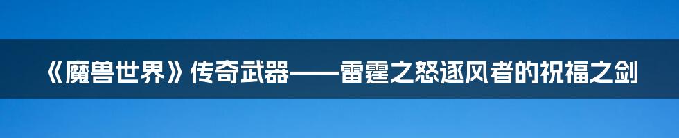 《魔兽世界》传奇武器——雷霆之怒逐风者的祝福之剑