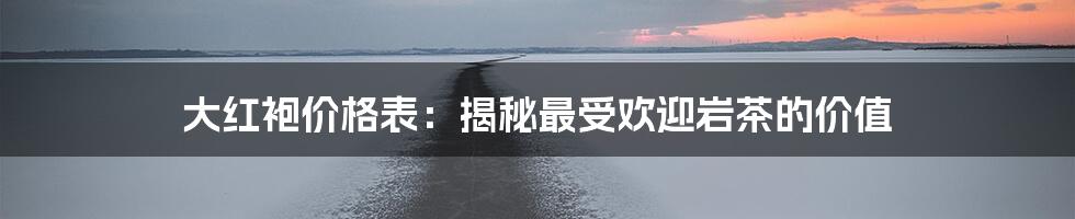 大红袍价格表：揭秘最受欢迎岩茶的价值