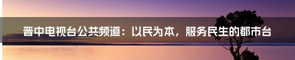 晋中电视台公共频道:以民为本,服务民生的都市台