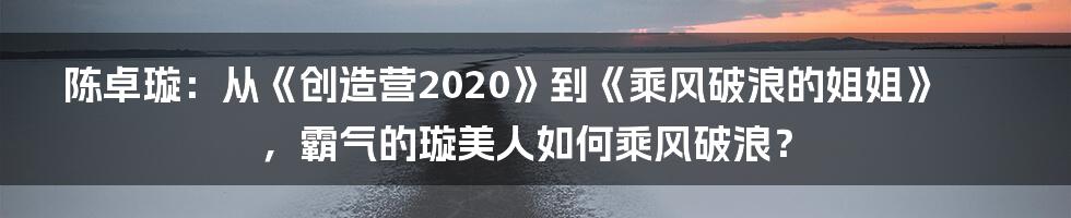 陈卓璇：从《创造营2020》到《乘风破浪的姐姐》，霸气的璇美人如何乘风破浪？