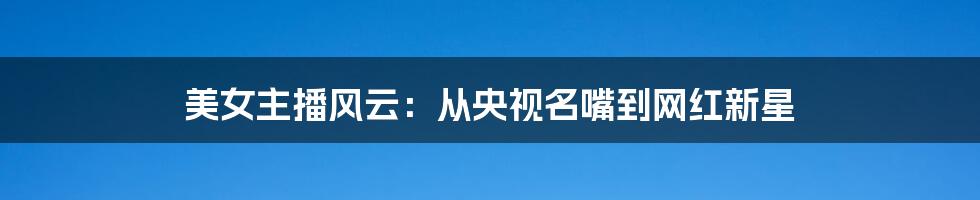 美女主播风云:从央视名嘴到网红新星