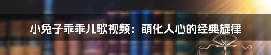 小兔子乖乖儿歌视频：萌化人心的经典旋律