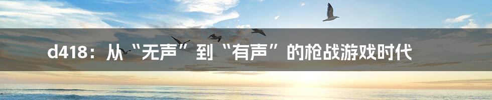 d418:从“无声”到“有声”的枪战游戏时代