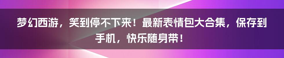 梦幻西游,笑到停不下来!最新表情包大合集,保存到手机,快乐随身带!