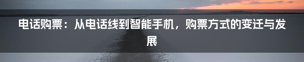 电话购票：从电话线到智能手机，购票方式的变迁与发展