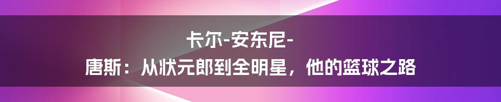 卡尔-安东尼-唐斯：从状元郎到全明星，他的篮球之路