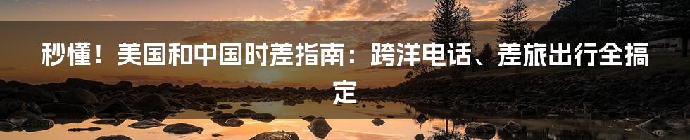 秒懂！美国和中国时差指南：跨洋电话、差旅出行全搞定