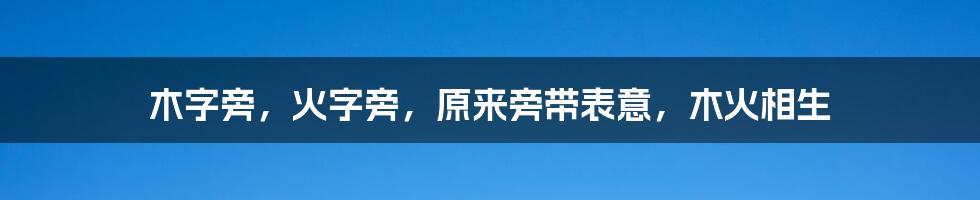 木字旁,火字旁,原来旁带表意,木火相生