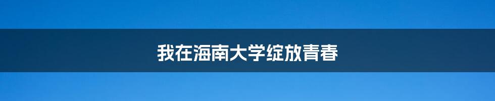 我在海南大学绽放青春