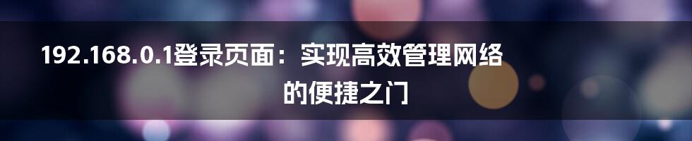 192.168.0.1登录页面：实现高效管理网络的便捷之门