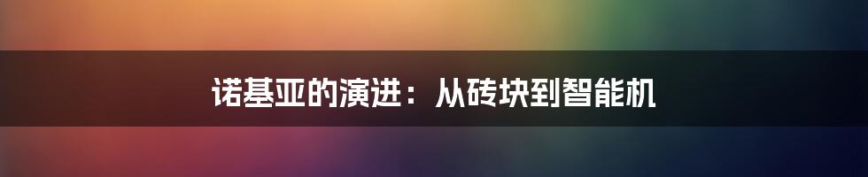诺基亚的演进:从砖块到智能机