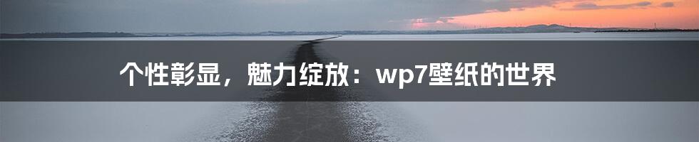 个性彰显，魅力绽放：wp7壁纸的世界