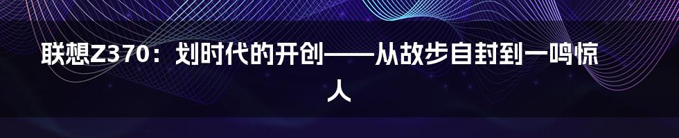 联想Z370：划时代的开创——从故步自封到一鸣惊人