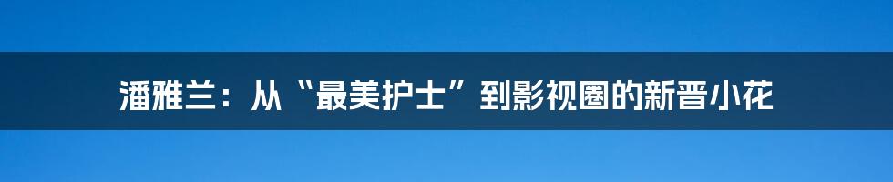 潘雅兰:从“最美护士”到影视圈的新晋小花