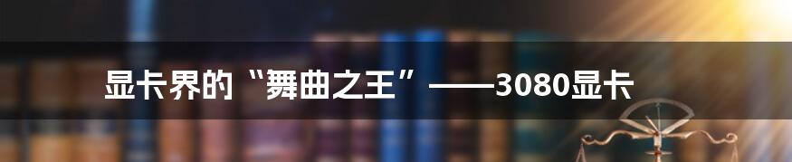 显卡界的“舞曲之王”——3080显卡