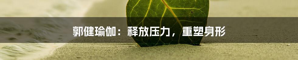郭健瑜伽：释放压力，重塑身形