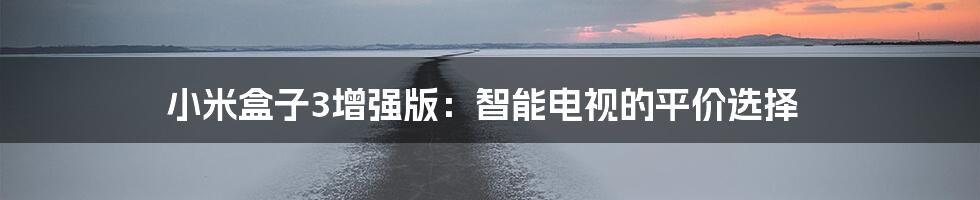 小米盒子3增强版：智能电视的平价选择