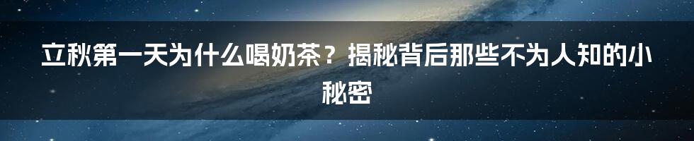 立秋第一天为什么喝奶茶？揭秘背后那些不为人知的小秘密