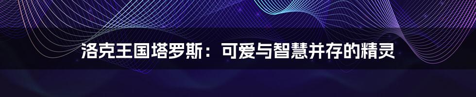 洛克王国塔罗斯:可爱与智慧并存的精灵