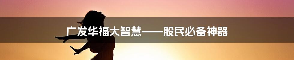 广发华福大智慧——股民必备神器