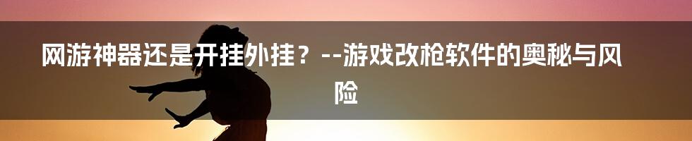 网游神器还是开挂外挂?--游戏改枪软件的奥秘与风险