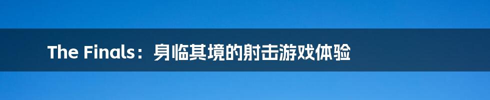 The Finals:身临其境的射击游戏体验