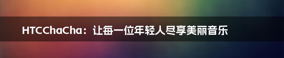 HTCChaCha：让每一位年轻人尽享美丽音乐