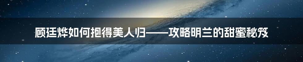 顾廷烨如何抱得美人归——攻略明兰的甜蜜秘笈