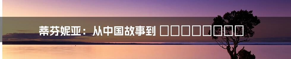 蒂芬妮亚:从中国故事到 العالمية