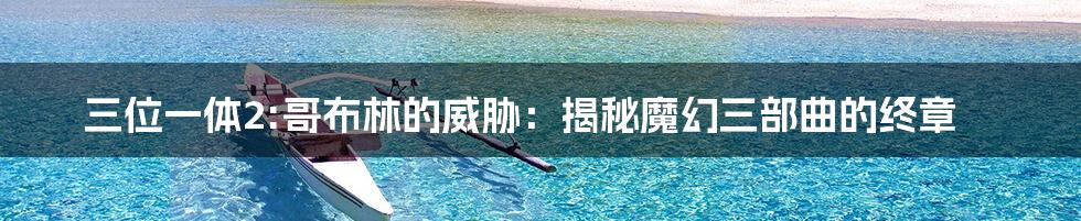 三位一体2:哥布林的威胁：揭秘魔幻三部曲的终章