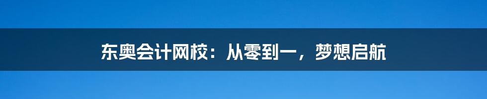 东奥会计网校:从零到一,梦想启航