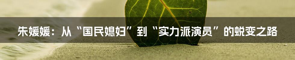 朱媛媛：从“国民媳妇”到“实力派演员”的蜕变之路