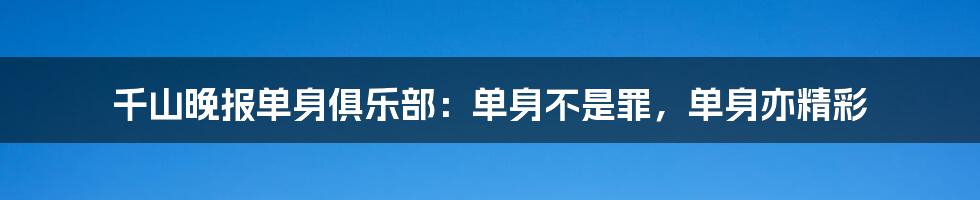 千山晚报单身俱乐部：单身不是罪，单身亦精彩