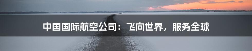中国国际航空公司:飞向世界,服务全球